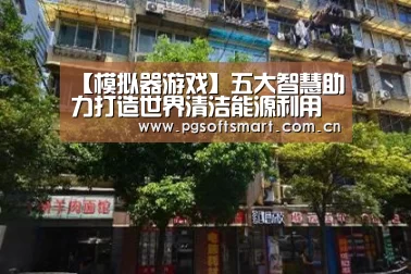 【模拟器游戏】五大智慧助力打造世界清洁能源利用示范湾区(图2) pg电子入口