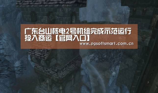 广东台山核电2号机组完成示范运行投入商运【官网入口】(图2) APP下载