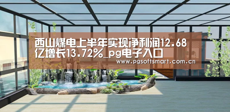 西山煤电上半年实现净利润12.68亿增长13.72%_pg电子入口(图1) APP下载
