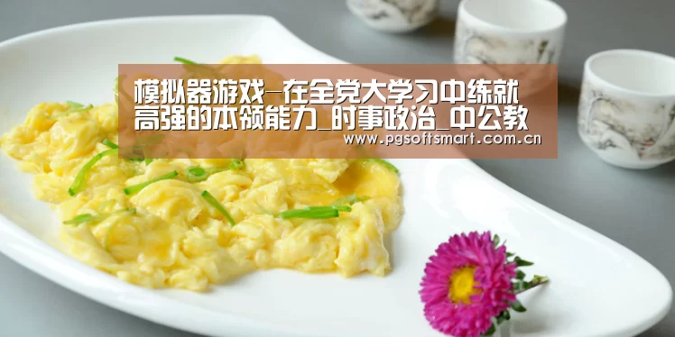 模拟器游戏-在全党大学习中练就高强的本领能力_时事政治_中公教育网(图2) APP下载