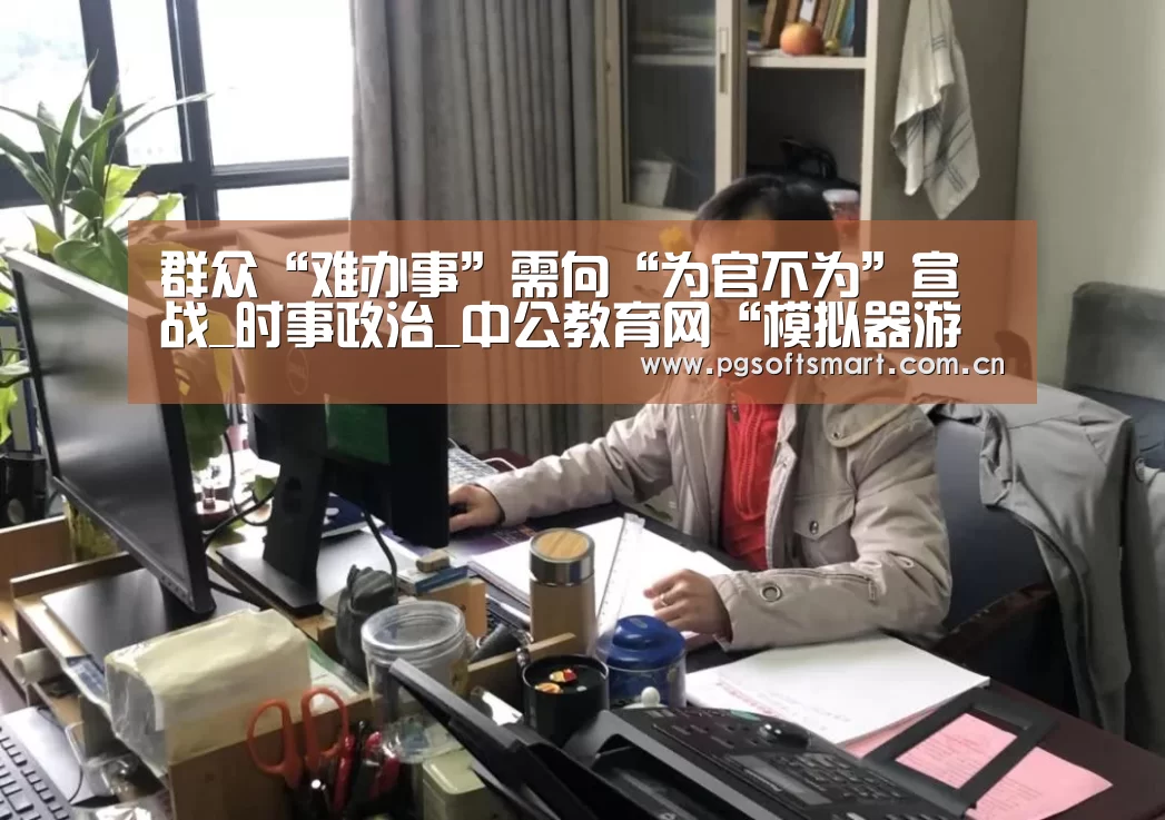 群众“难办事”需向“为官不为”宣战_时事政治_中公教育网“模拟器游戏”(图4) APP下载