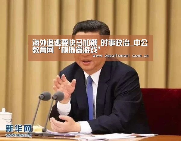 海外追逃要快马加鞭_时事政治_中公教育网‘模拟器游戏’(图1) pg电子入口