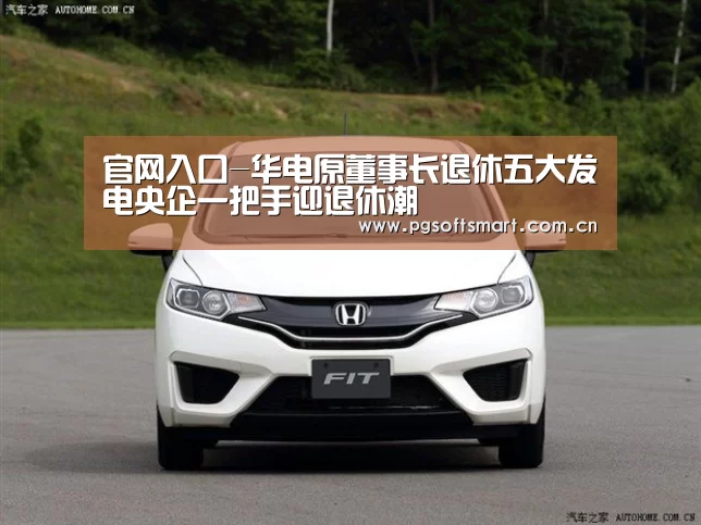 官网入口-华电原董事长退休五大发电央企一把手迎退休潮(图1) 官网入口