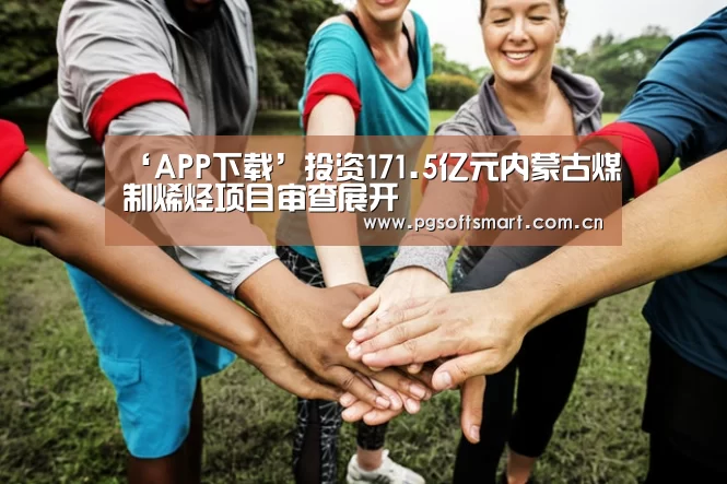 ‘APP下载’投资171.5亿元内蒙古煤制烯烃项目审查展开(图1) pg电子入口